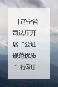 辽宁省司法厅开展“公证规范优质”行动