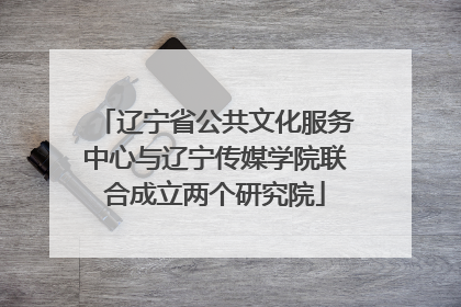 辽宁省公共文化服务中心与辽宁传媒学院联合成立两个研究院