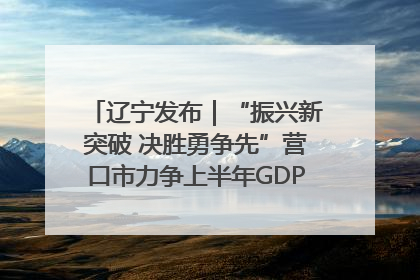 辽宁发布｜“振兴新突破 决胜勇争先”营口市力争上半年GDP增长6%左右