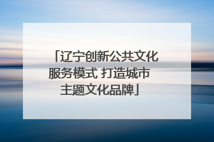 辽宁创新公共文化服务模式 打造城市主题文化品牌