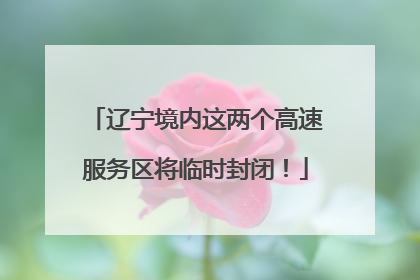辽宁境内这两个高速服务区将临时封闭！