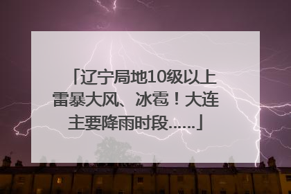 辽宁局地10级以上雷暴大风、冰雹！大连主要降雨时段……