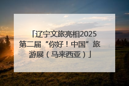 辽宁文旅亮相2025第二届“你好！中国”旅游展（马来西亚）