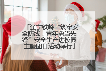 辽宁铁岭“筑牢安全防线，青年勇当先锋”安全生产进校园主题团日活动举行