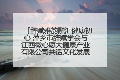 辞赋雅韵融汇健康初心 萍乡市辞赋学会与江西微心愿大健康产业有限公司共话文化发展新篇（图）
