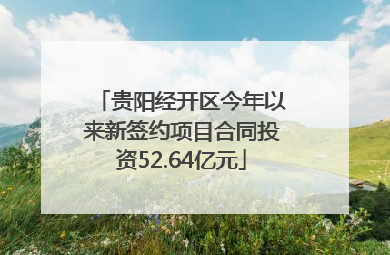 贵阳经开区今年以来新签约项目合同投资52.64亿元