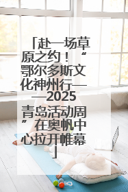 赴一场草原之约！“鄂尔多斯文化神州行——2025青岛活动周”在奥帆中心拉开帷幕