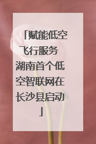 赋能低空飞行服务 湖南首个低空智联网在长沙县启动