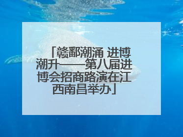 赣鄱潮涌 进博潮升——第八届进博会招商路演在江西南昌举办