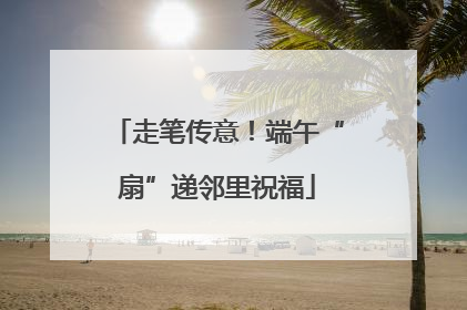 走笔传意！端午“扇”递邻里祝福
