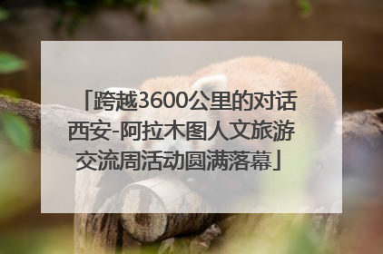 跨越3600公里的对话 西安-阿拉木图人文旅游交流周活动圆满落幕