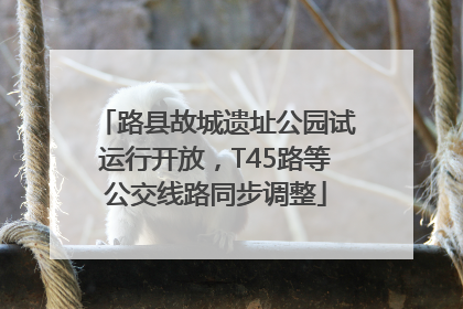 路县故城遗址公园试运行开放，T45路等公交线路同步调整