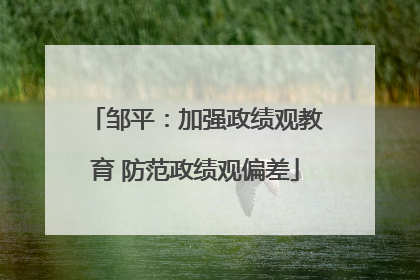 邹平：加强政绩观教育 防范政绩观偏差