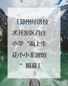 郑州经济技术开发区肖庄小学“面上生花小小非遗馆”揭幕