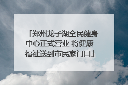 郑州龙子湖全民健身中心正式营业 将健康福祉送到市民家门口