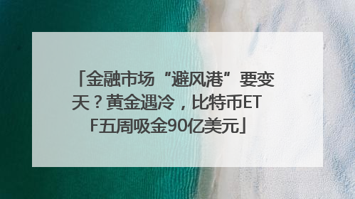金融市场“避风港”要变天？黄金遇冷，比特币ETF五周吸金90亿美元