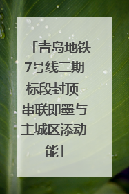 青岛地铁7号线二期标段封顶 串联即墨与主城区添动能