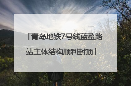 青岛地铁7号线蓝鳌路站主体结构顺利封顶