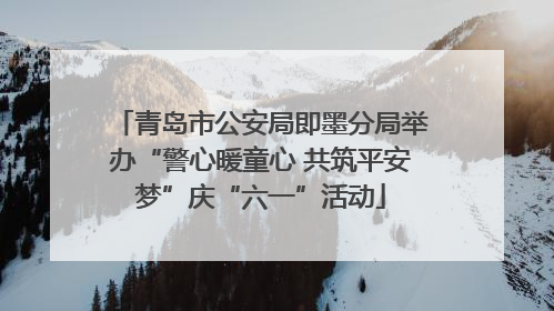 青岛市公安局即墨分局举办“警心暖童心 共筑平安梦”庆“六一”活动