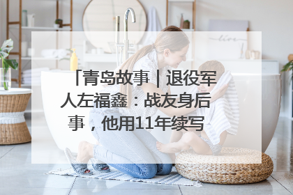 青岛故事｜退役军人左福鑫：战友身后事，他用11年续写 “兄弟情”