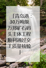 青岛港：30万吨级万邦矿石码头主体工程顺利通过交工质量核验