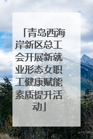 青岛西海岸新区总工会开展新就业形态女职工健康赋能素质提升活动