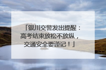银川交警发出提醒：高考结束放松不放纵，交通安全要谨记！