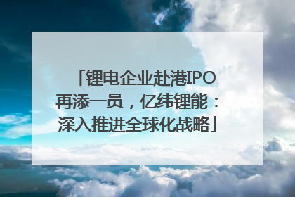 锂电企业赴港IPO再添一员，亿纬锂能：深入推进全球化战略