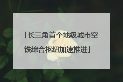 长三角首个地级城市空铁综合枢纽加速推进