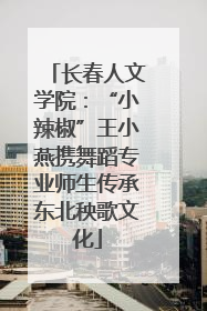 长春人文学院：“小辣椒”王小燕携舞蹈专业师生传承东北秧歌文化