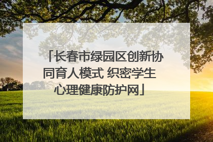 长春市绿园区创新协同育人模式 织密学生心理健康防护网