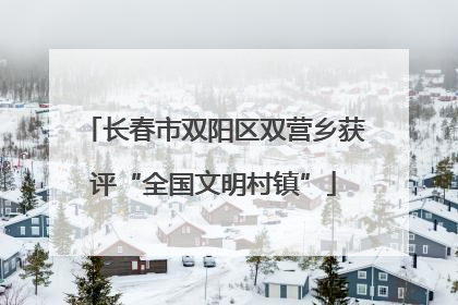 长春市双阳区双营乡获评“全国文明村镇”