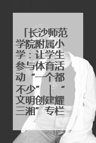 长沙师范学院附属小学：让学生参与体育活动“一个都不少”｜“文明创建耀三湘”专栏