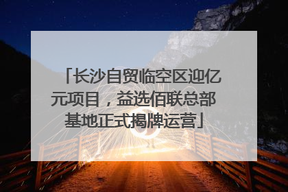 长沙自贸临空区迎亿元项目，益选佰联总部基地正式揭牌运营