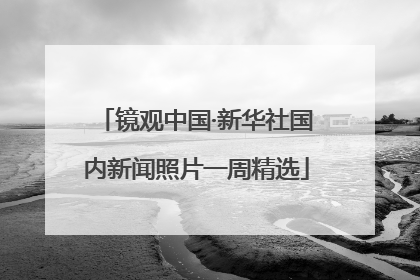 镜观中国·新华社国内新闻照片一周精选