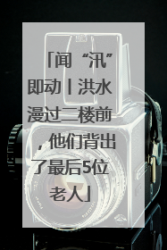 闻“汛”即动丨洪水漫过二楼前，他们背出了最后5位老人