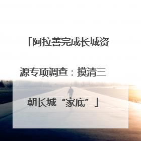 阿拉善完成长城资源专项调查：摸清三朝长城“家底”