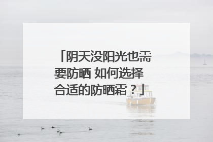 阴天没阳光也需要防晒 如何选择合适的防晒霜？