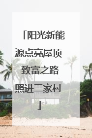 阳光新能源点亮屋顶 致富之路照进三家村