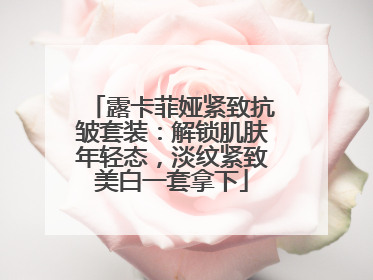 露卡菲娅紧致抗皱套装：解锁肌肤年轻态，淡纹紧致美白一套拿下