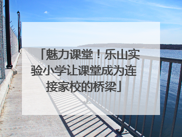 魅力课堂！乐山实验小学让课堂成为连接家校的桥梁
