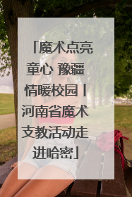 魔术点亮童心 豫疆情暖校园丨河南省魔术支教活动走进哈密