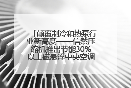 颠覆制冷和热泵行业新高度——信然压缩机推出节能30%以上磁悬浮中央空调和磁悬浮热泵