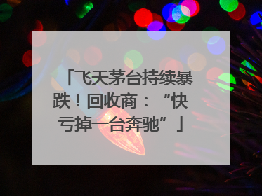 飞天茅台持续暴跌！回收商：“快亏掉一台奔驰”