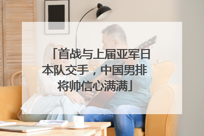 首战与上届亚军日本队交手，中国男排将帅信心满满