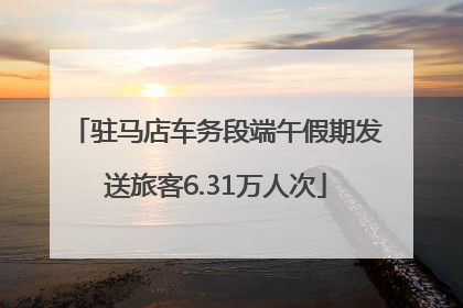 驻马店车务段端午假期发送旅客6.31万人次