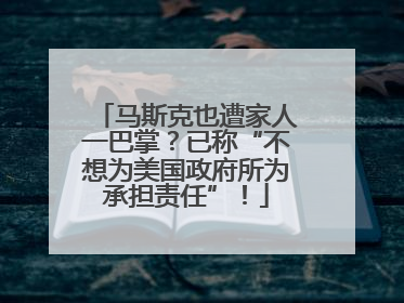 马斯克也遭家人一巴掌？已称“不想为美国政府所为承担责任”！