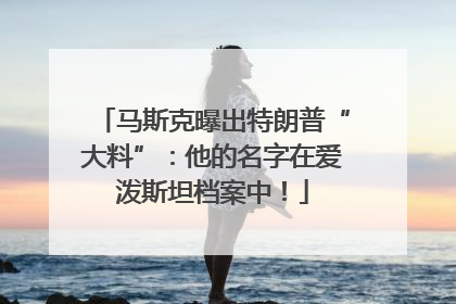马斯克曝出特朗普“大料”：他的名字在爱泼斯坦档案中！