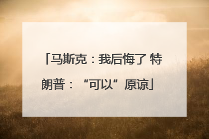 马斯克：我后悔了 特朗普：“可以”原谅