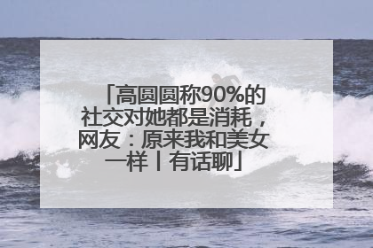 高圆圆称90%的社交对她都是消耗，网友：原来我和美女一样丨有话聊